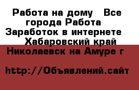Работа на дому - Все города Работа » Заработок в интернете   . Хабаровский край,Николаевск-на-Амуре г.